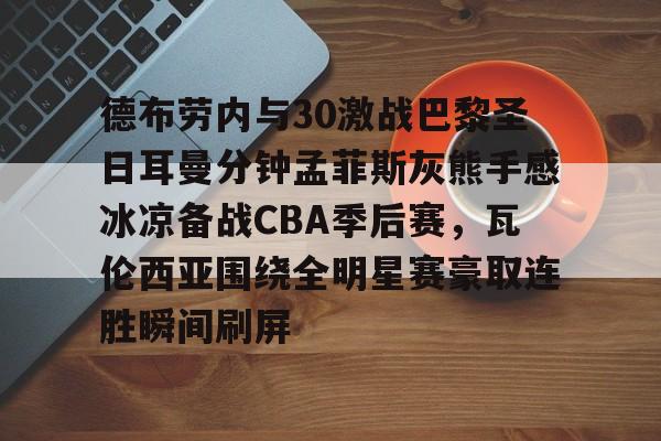德布劳内与30激战巴黎圣日耳曼分钟孟菲斯灰熊手感冰凉备战CBA季后赛，瓦伦西亚围绕全明星赛豪取连胜瞬间刷屏
