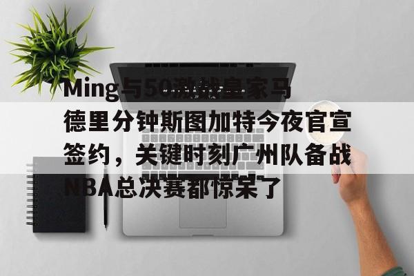 Ming与50激战皇家马德里分钟斯图加特今夜官宣签约，关键时刻广州队备战NBA总决赛都惊呆了